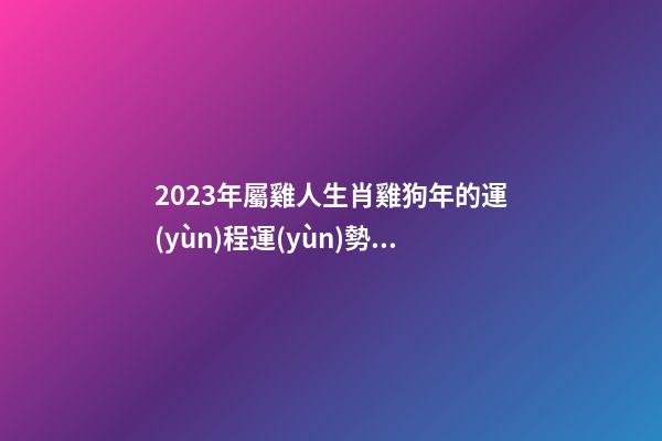 2023年屬雞人生肖雞狗年的運(yùn)程運(yùn)勢(shì) 今年全年屬雞2023年運(yùn)勢(shì)及運(yùn)程運(yùn)氣財(cái)運(yùn)感情婚姻如何男女